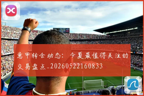 意甲转会动态:今夏最值得关注的交易盘点_20260522160833