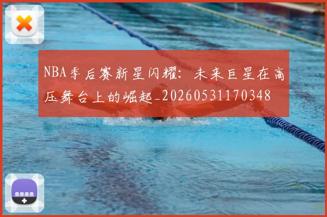 NBA季后赛新星闪耀:未来巨星在高压舞台上的崛起_20260531170348