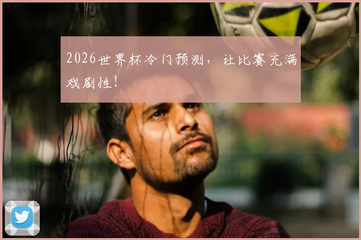 2026世界杯冷门预测,让比赛充满戏剧性!