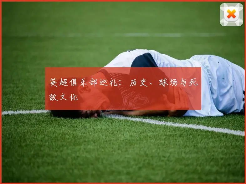 英超俱乐部巡礼:历史、球场与死敌文化