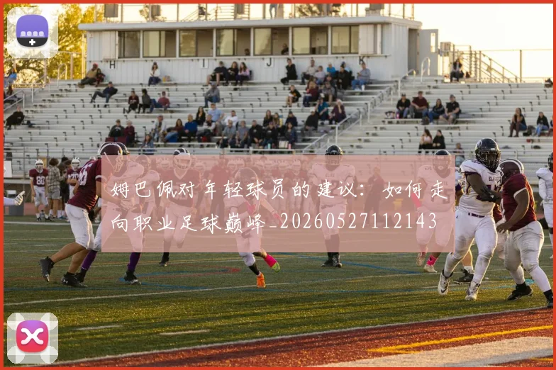 姆巴佩对年轻球员的建议：如何走向职业足球巅峰_20260527112143