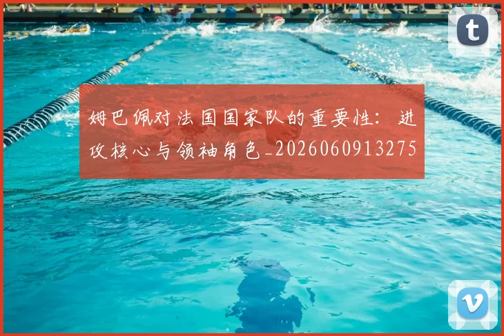姆巴佩对法国国家队的重要性:进攻核心与领袖角色_20260609132756