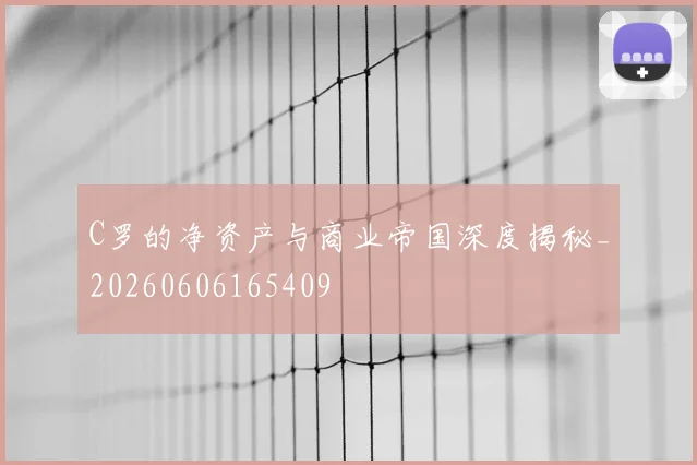 C罗的净资产与商业帝国深度揭秘_20260606165409