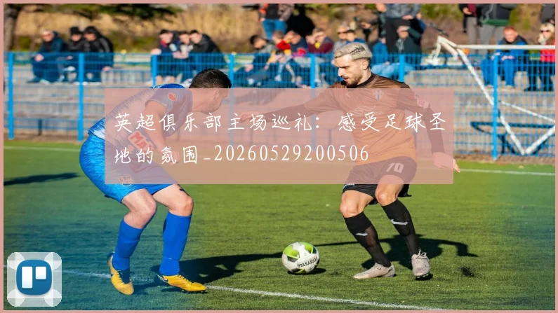 英超俱乐部主场巡礼:感受足球圣地的氛围_20260529200506