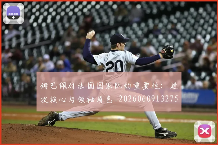 姆巴佩对法国国家队的重要性:进攻核心与领袖角色_20260609132756