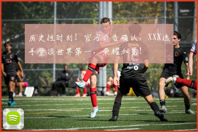 历史性时刻!官方公告确认,XXX选手登顶世界第一,荣耀加冕!