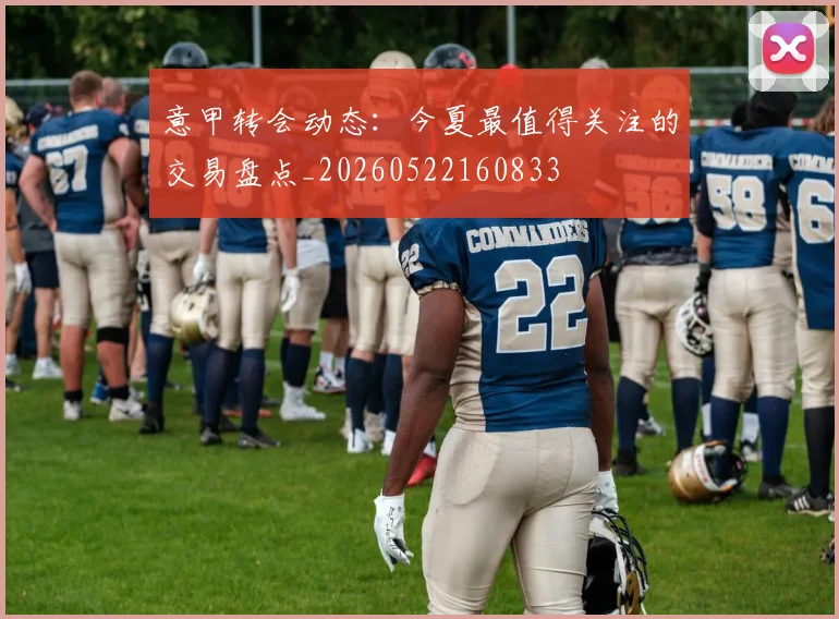 意甲转会动态：今夏最值得关注的交易盘点_20260522160833