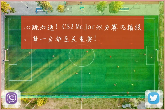 心跳加速！CS2 Major积分赛况播报，每一分都至关重要！