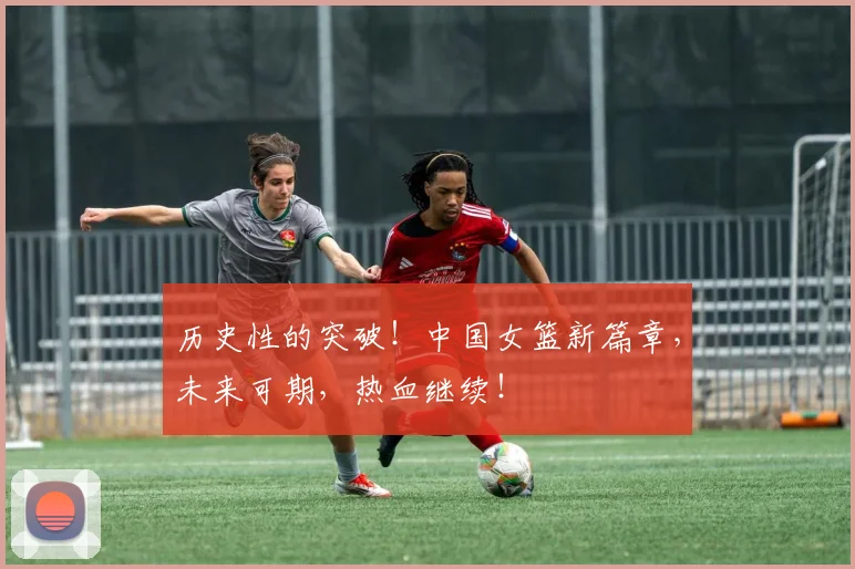 历史性的突破!中国女篮新篇章,未来可期,热血继续!