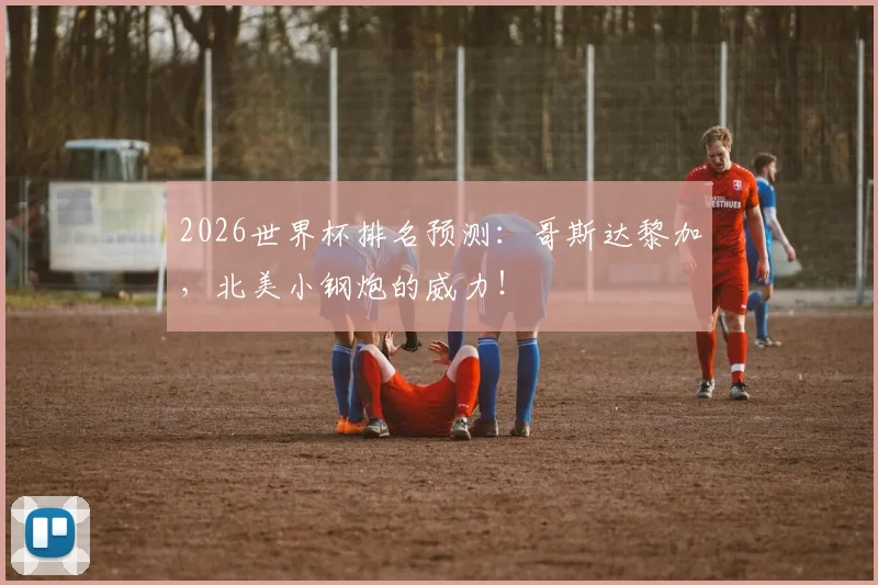 2026世界杯排名预测：哥斯达黎加，北美小钢炮的威力！