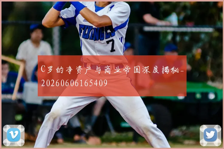 C罗的净资产与商业帝国深度揭秘_20260606165409