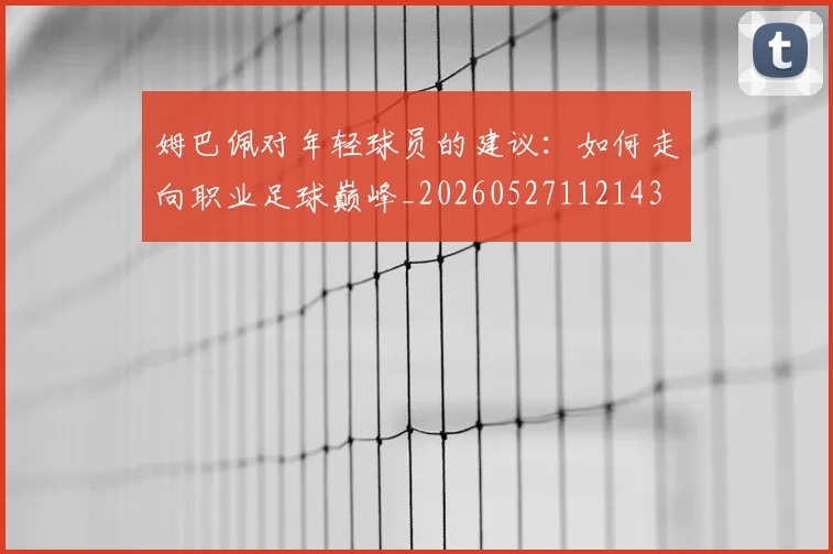 姆巴佩对年轻球员的建议：如何走向职业足球巅峰_20260527112143