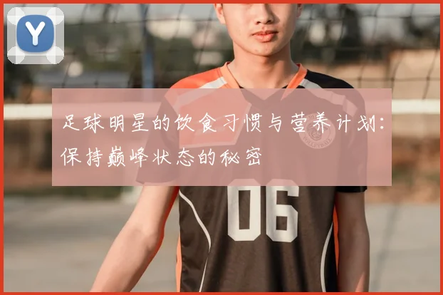 足球明星的饮食习惯与营养计划:保持巅峰状态的秘密